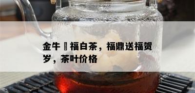 金牛犇福白茶，福鼎送福贺岁，茶叶价格