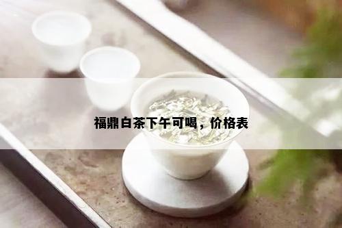 福鼎白茶下午可喝，价格表