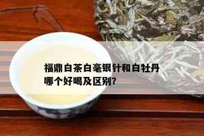 福鼎白茶白毫银针和白牡丹哪个好喝及区别？