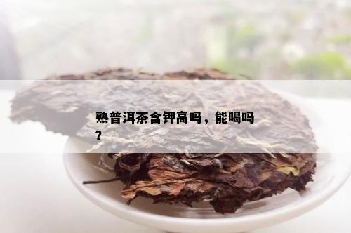 熟普洱茶含钾高吗，能喝吗？