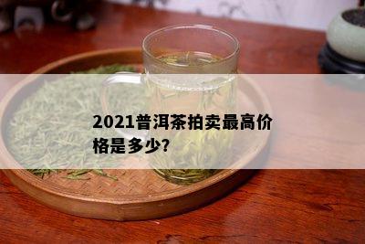 2021普洱茶拍卖更高价格是多少？