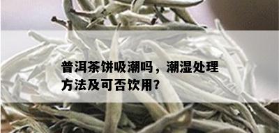 普洱茶饼吸潮吗，潮湿处理方法及可否饮用？