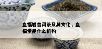 盘福岩普洱茶及其文化，盘福堂是什么机构