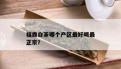 福鼎白茶哪个产区更好喝最正宗？