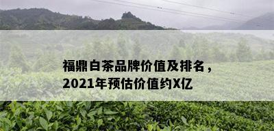 福鼎白茶品牌价值及排名，2021年预估价值约X亿