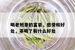 喝老班章的富豪，感受和好处，茶喝了有什么好处