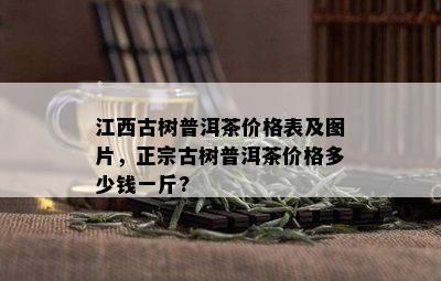 江西古树普洱茶价格表及图片，正宗古树普洱茶价格多少钱一斤?