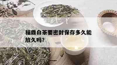 福鼎白茶要密封保存多久能放久吗？