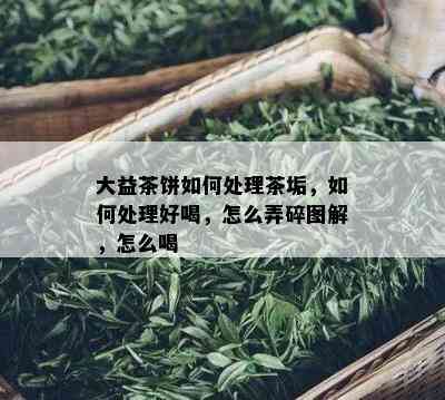 大益茶饼如何处理茶垢，如何处理好喝，怎么弄碎图解，怎么喝