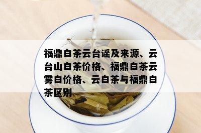 福鼎白茶云台谣及来源、云台山白茶价格、福鼎白茶云雾白价格、云白茶与福鼎白茶区别