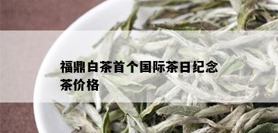 福鼎白茶首个国际茶日纪念茶价格