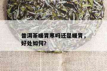 普洱茶暖胃寒吗还是暖胃，好处如何？