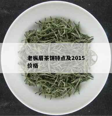 老枞眉茶饼特点及2015价格