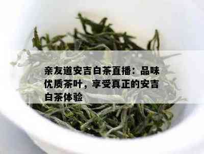 亲友道安吉白茶直播：品味优质茶叶，享受真正的安吉白茶体验