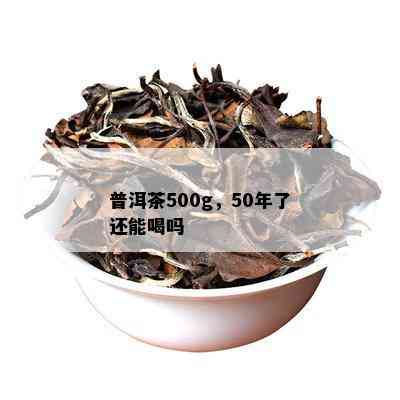 普洱茶500g，50年了还能喝吗