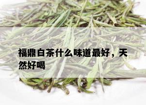 福鼎白茶什么味道更好，天然好喝