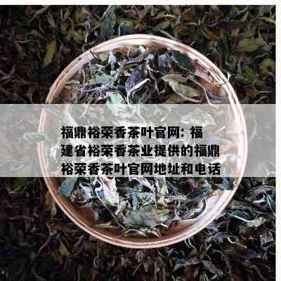 福鼎裕荣香茶叶官网: 福建省裕荣香茶业提供的福鼎裕荣香茶叶官网地址和电话