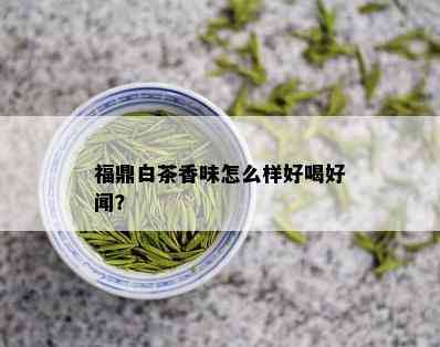 福鼎白茶香味怎么样好喝好闻？