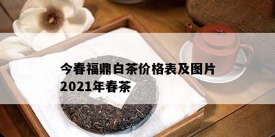 今春福鼎白茶价格表及图片2021年春茶