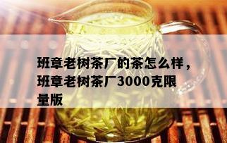 班章老树茶厂的茶怎么样，班章老树茶厂3000克 *** 版