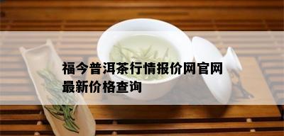 福今普洱茶行情报价网官网最新价格查询