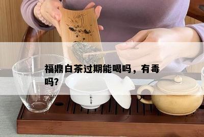 福鼎白茶过期能喝吗，有吗？