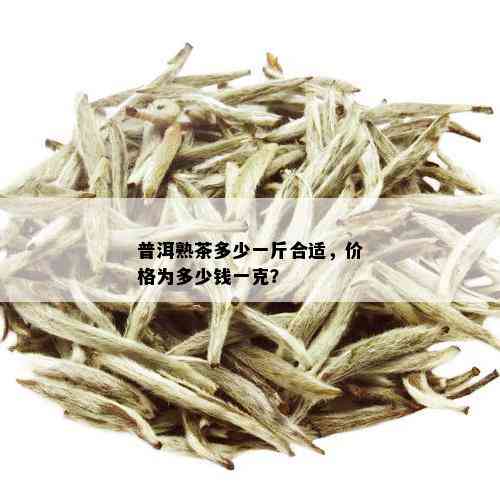 普洱熟茶多少一斤合适，价格为多少钱一克？