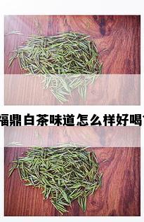 福鼎白茶味道怎么样好喝？