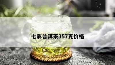 七彩普洱茶357克价格