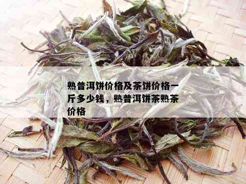 熟普洱饼价格及茶饼价格一斤多少钱，熟普洱饼茶熟茶价格