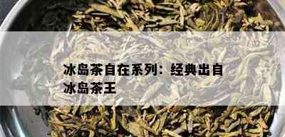 冰岛茶自在系列：经典出自冰岛茶王