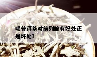 喝普洱茶对前列腺有好处还是坏处？