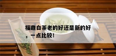 福鼎白茶老的好还是新的好，一点比较！