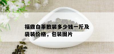 福鼎白茶散装多少钱一斤及袋装价格，包装图片