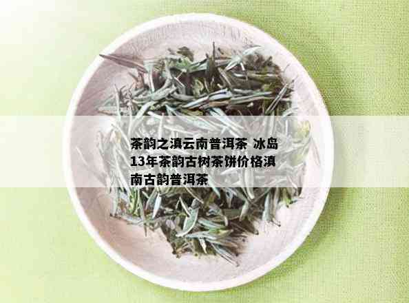 茶韵之滇云南普洱茶 冰岛13年茶韵古树茶饼价格滇南古韵普洱茶