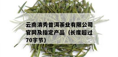 云南滇秀普洱茶业有限公司官网及指定产品（长度超过70字节）