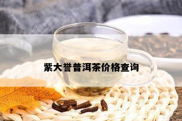 紫大誉普洱茶价格查询