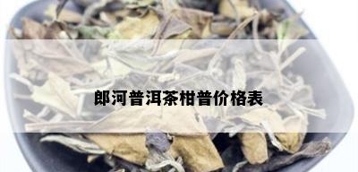 郎河普洱茶柑普价格表