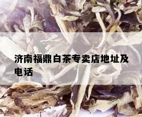 济南福鼎白茶专卖店地址及电话