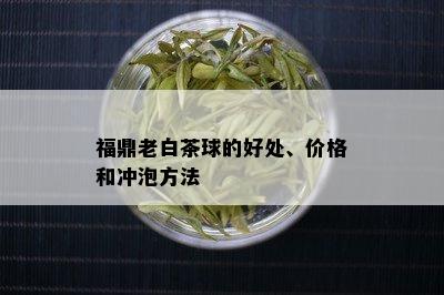 福鼎老白茶球的好处、价格和冲泡方法