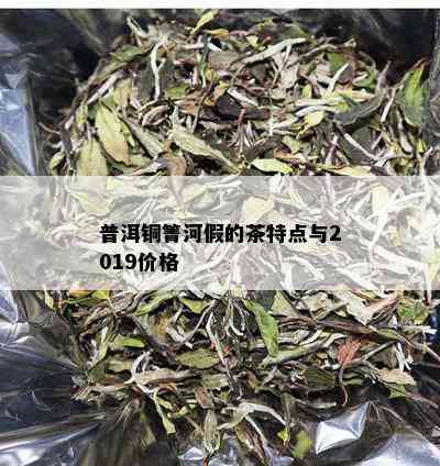 普洱铜箐河假的茶特点与2019价格