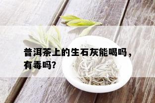 普洱茶上的生石灰能喝吗，有吗？