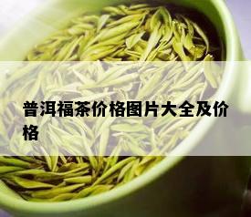 普洱福茶价格图片大全及价格