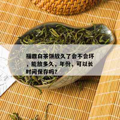 福鼎白茶饼放久了会不会坏，能放多久，年份，可以长时间保存吗?