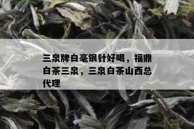 三泉牌白毫银针好喝，福鼎白茶三泉，三泉白茶山西总代理