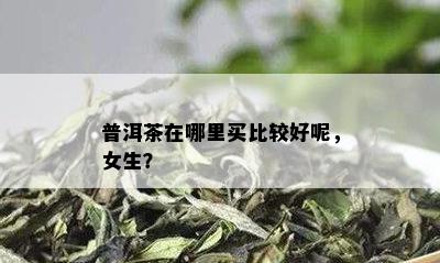 普洱茶在哪里买比较好呢，女生？