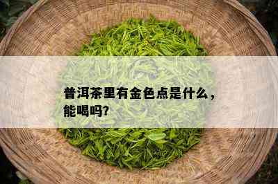 普洱茶里有金色点是什么，能喝吗？