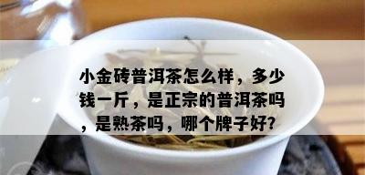 小金砖普洱茶怎么样，多少钱一斤，是正宗的普洱茶吗，是熟茶吗，哪个牌子好？