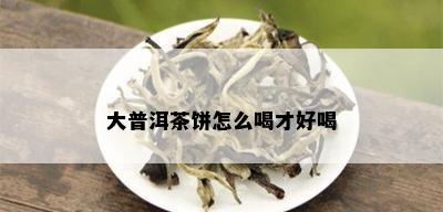 大普洱茶饼怎么喝才好喝