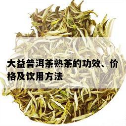 大益普洱茶熟茶的功效、价格及饮用方法